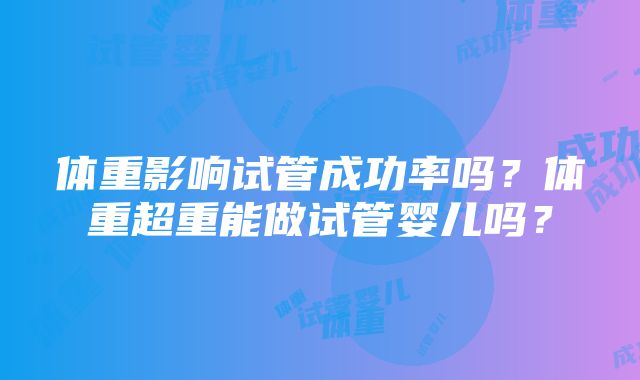 体重影响试管成功率吗？体重超重能做试管婴儿吗？