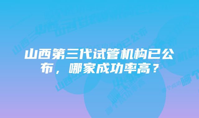 山西第三代试管机构已公布，哪家成功率高？