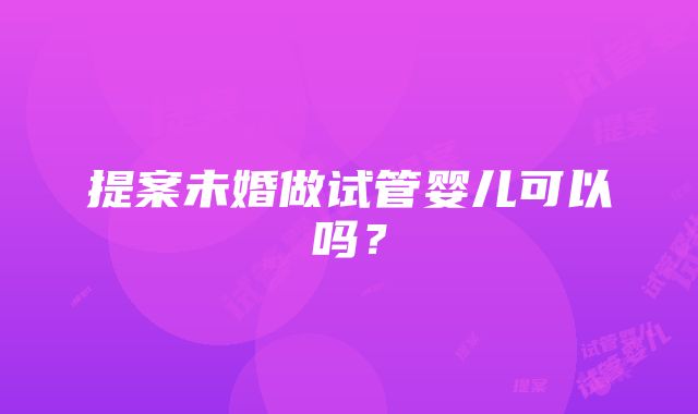 提案未婚做试管婴儿可以吗？