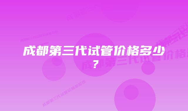 成都第三代试管价格多少？