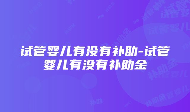 试管婴儿有没有补助-试管婴儿有没有补助金