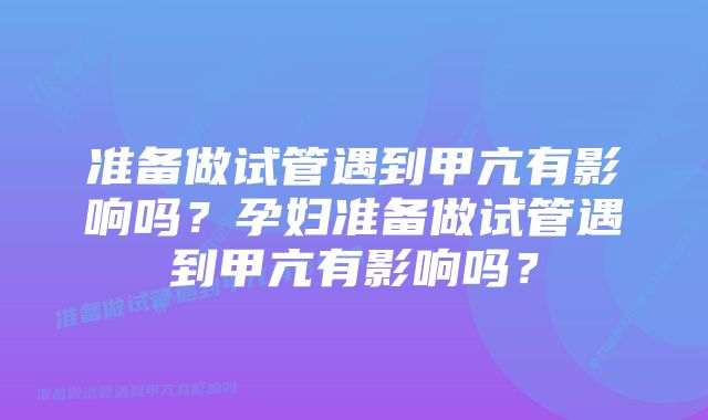 准备做试管遇到甲亢有影响吗？孕妇准备做试管遇到甲亢有影响吗？