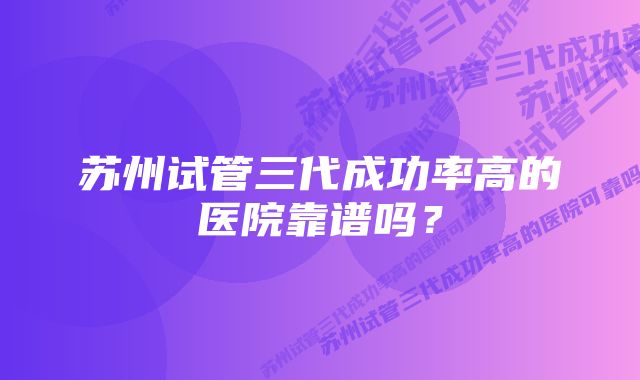 苏州试管三代成功率高的医院靠谱吗？