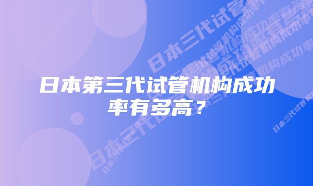 日本第三代试管机构成功率有多高？