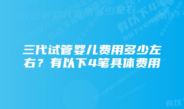 三代试管婴儿费用多少左右？有以下4笔具体费用