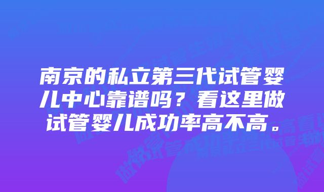 南京的私立第三代试管婴儿中心靠谱吗？看这里做试管婴儿成功率高不高。