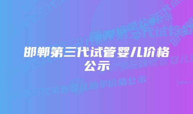 邯郸第三代试管婴儿价格公示