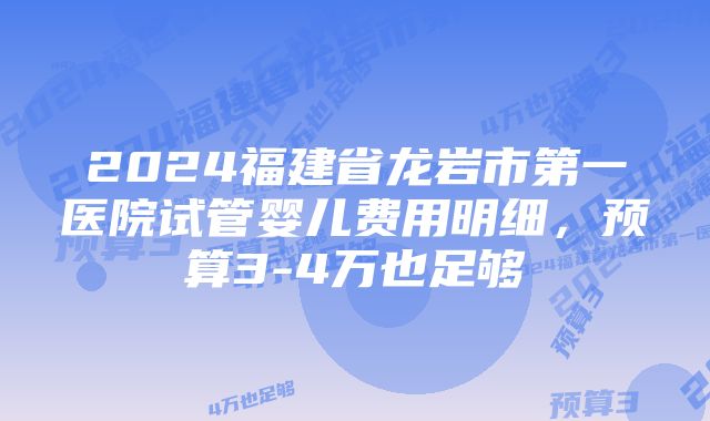 2024福建省龙岩市第一医院试管婴儿费用明细，预算3-4万也足够