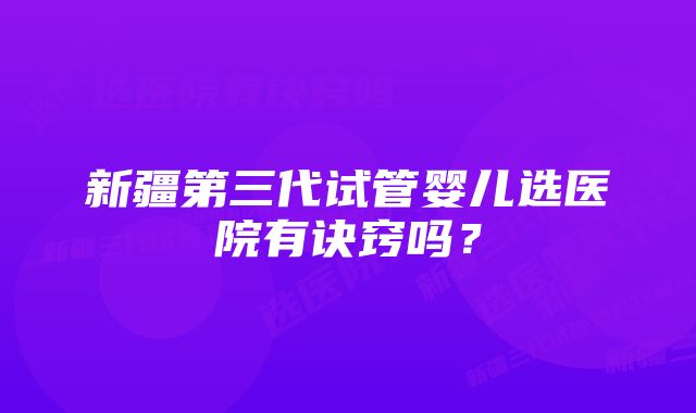 新疆第三代试管婴儿选医院有诀窍吗？