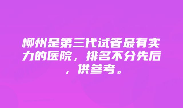 柳州是第三代试管最有实力的医院，排名不分先后，供参考。