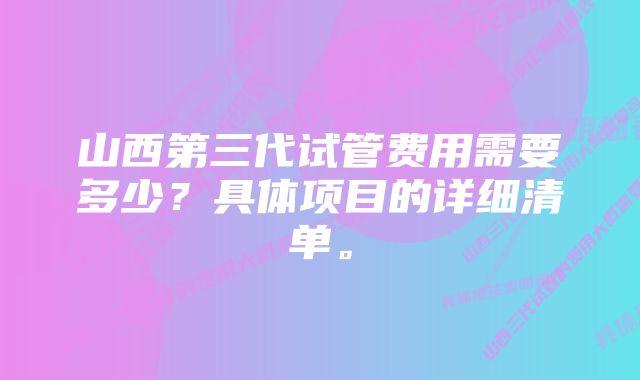 山西第三代试管费用需要多少？具体项目的详细清单。