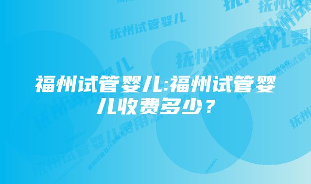 福州试管婴儿:福州试管婴儿收费多少？