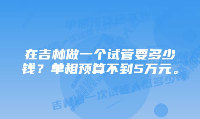 在吉林做一个试管要多少钱？单相预算不到5万元。