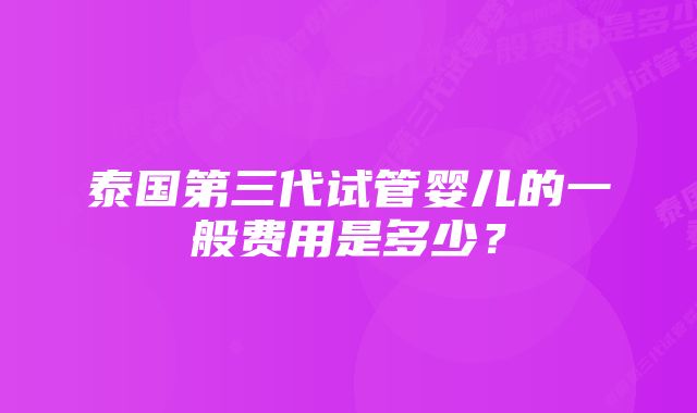 泰国第三代试管婴儿的一般费用是多少？