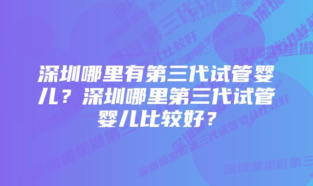 深圳哪里有第三代试管婴儿？深圳哪里第三代试管婴儿比较好？