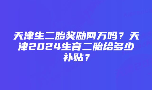 天津生二胎奖励两万吗？天津2024生育二胎给多少补贴？