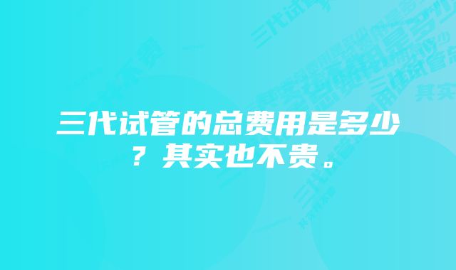 三代试管的总费用是多少？其实也不贵。