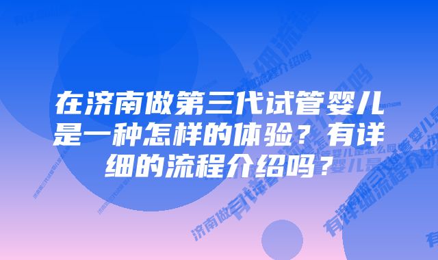 在济南做第三代试管婴儿是一种怎样的体验？有详细的流程介绍吗？