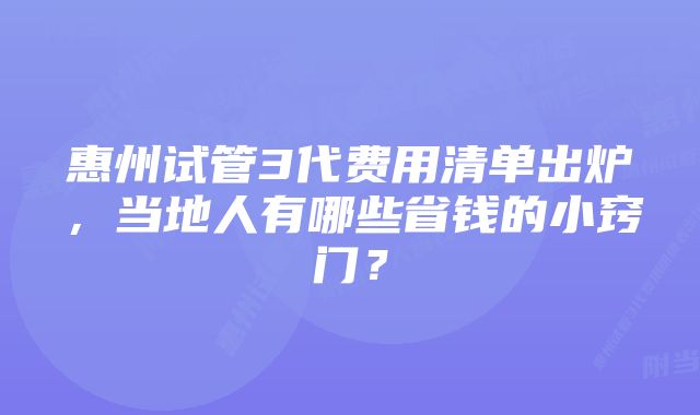 惠州试管3代费用清单出炉，当地人有哪些省钱的小窍门？