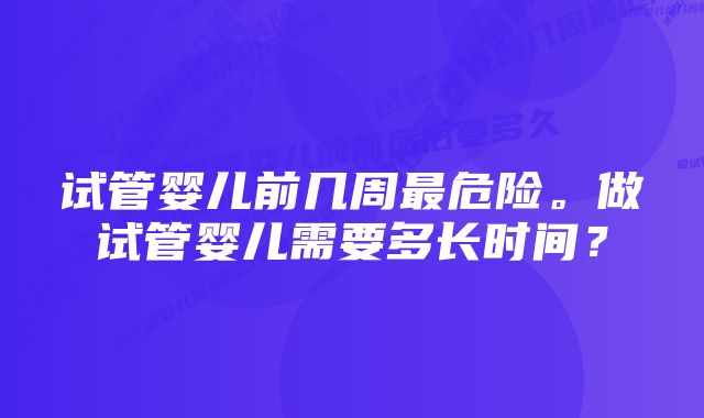 试管婴儿前几周最危险。做试管婴儿需要多长时间？