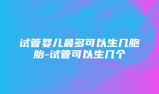 试管婴儿最多可以生几胞胎-试管可以生几个