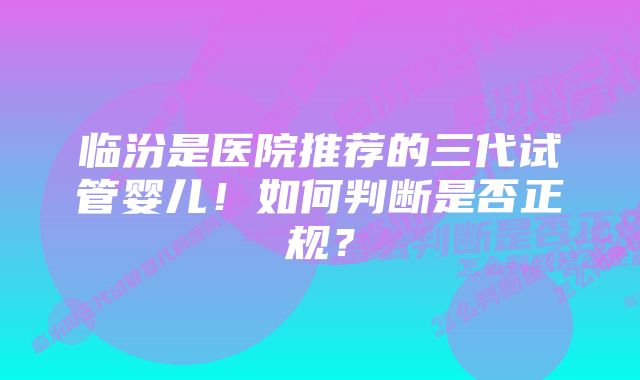 临汾是医院推荐的三代试管婴儿！如何判断是否正规？