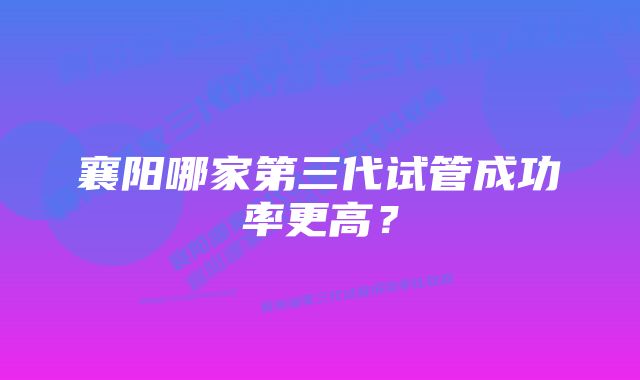 襄阳哪家第三代试管成功率更高？