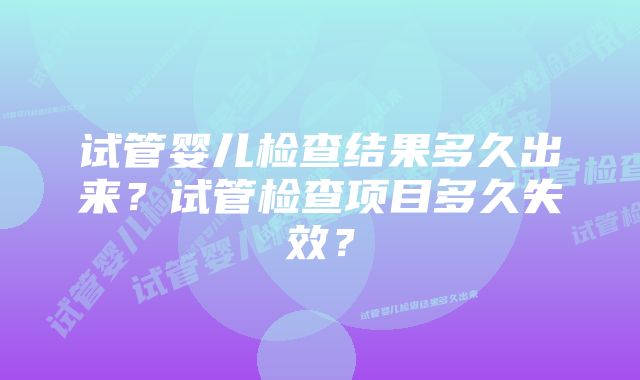 试管婴儿检查结果多久出来？试管检查项目多久失效？