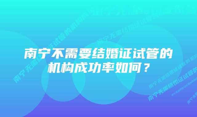 南宁不需要结婚证试管的机构成功率如何？