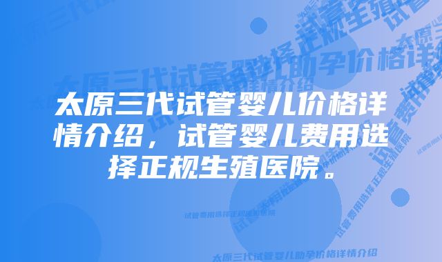 太原三代试管婴儿价格详情介绍，试管婴儿费用选择正规生殖医院。