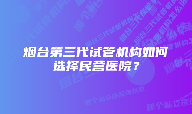 烟台第三代试管机构如何选择民营医院？