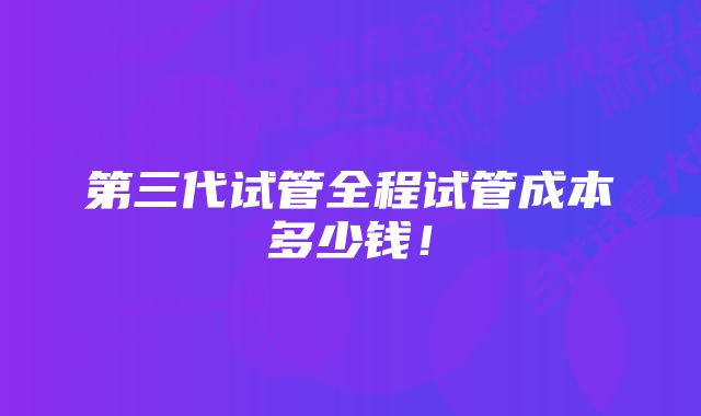 第三代试管全程试管成本多少钱！