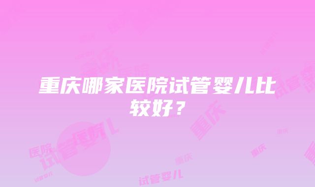 重庆哪家医院试管婴儿比较好？