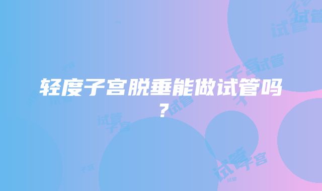 轻度子宫脱垂能做试管吗？