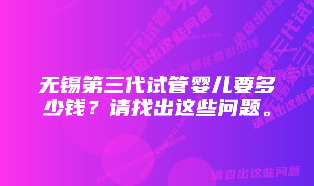 无锡第三代试管婴儿要多少钱？请找出这些问题。