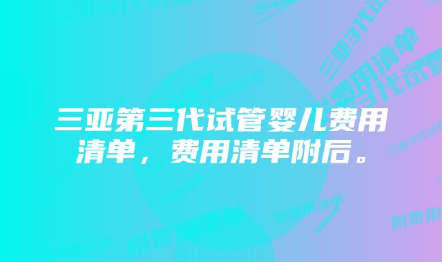 三亚第三代试管婴儿费用清单，费用清单附后。