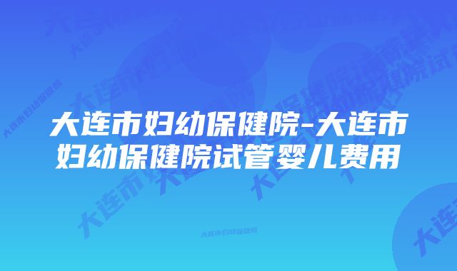 大连市妇幼保健院-大连市妇幼保健院试管婴儿费用