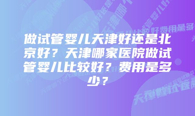 做试管婴儿天津好还是北京好？天津哪家医院做试管婴儿比较好？费用是多少？