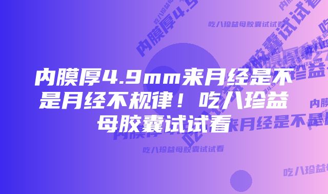 内膜厚4.9mm来月经是不是月经不规律！吃八珍益母胶囊试试看