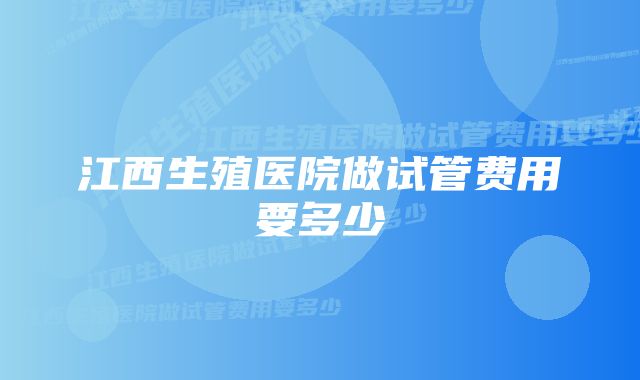 江西生殖医院做试管费用要多少