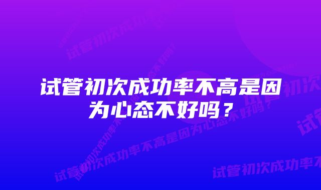 试管初次成功率不高是因为心态不好吗？