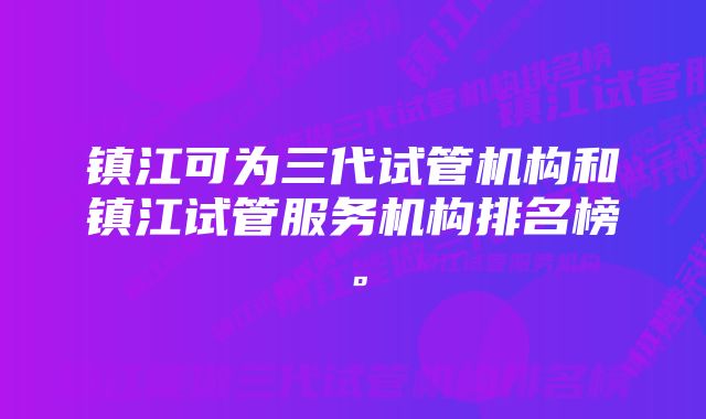 镇江可为三代试管机构和镇江试管服务机构排名榜。