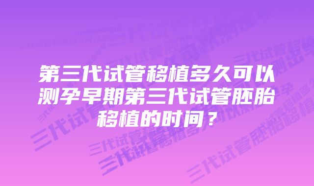 第三代试管移植多久可以测孕早期第三代试管胚胎移植的时间？