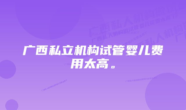 广西私立机构试管婴儿费用太高。