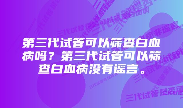 第三代试管可以筛查白血病吗？第三代试管可以筛查白血病没有谣言。