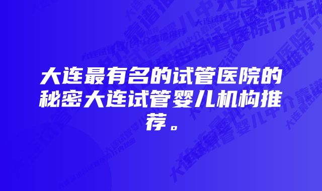 大连最有名的试管医院的秘密大连试管婴儿机构推荐。