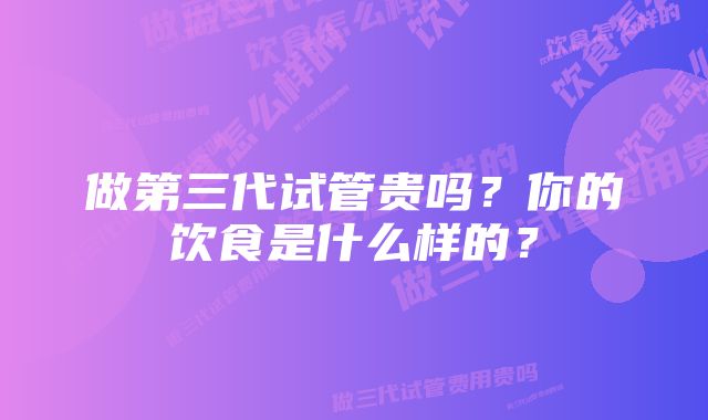 做第三代试管贵吗？你的饮食是什么样的？