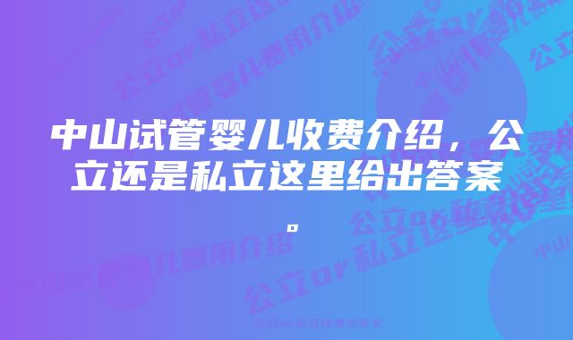 中山试管婴儿收费介绍，公立还是私立这里给出答案。