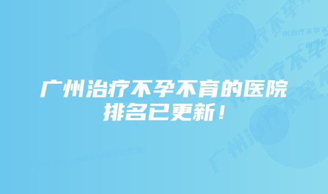 广州治疗不孕不育的医院排名已更新！