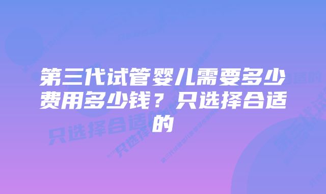 第三代试管婴儿需要多少费用多少钱？只选择合适的